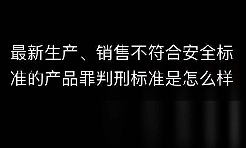 最新生产、销售不符合安全标准的产品罪判刑标准是怎么样的