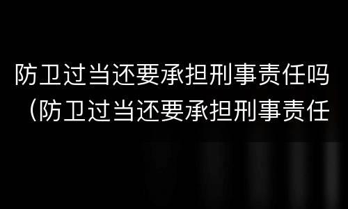 防卫过当还要承担刑事责任吗（防卫过当还要承担刑事责任吗）