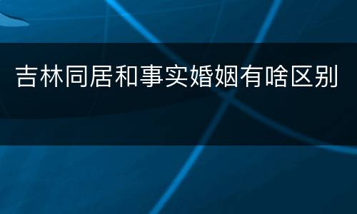 吉林同居和事实婚姻有啥区别