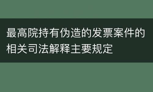 最高院持有伪造的发票案件的相关司法解释主要规定