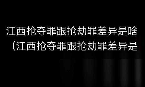 江西抢夺罪跟抢劫罪差异是啥（江西抢夺罪跟抢劫罪差异是啥）