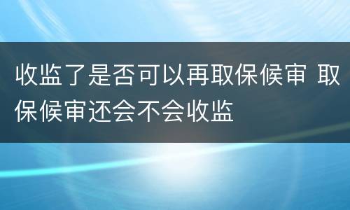 收监了是否可以再取保候审 取保候审还会不会收监