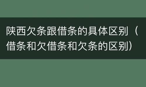 陕西欠条跟借条的具体区别（借条和欠借条和欠条的区别）