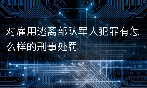 对雇用逃离部队军人犯罪有怎么样的刑事处罚