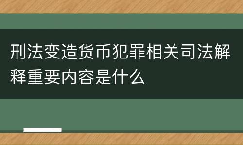 刑法变造货币犯罪相关司法解释重要内容是什么