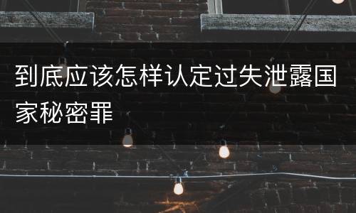 到底应该怎样认定过失泄露国家秘密罪