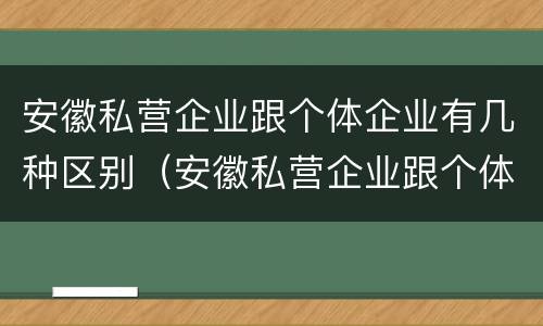 安徽私营企业跟个体企业有几种区别（安徽私营企业跟个体企业有几种区别在哪）