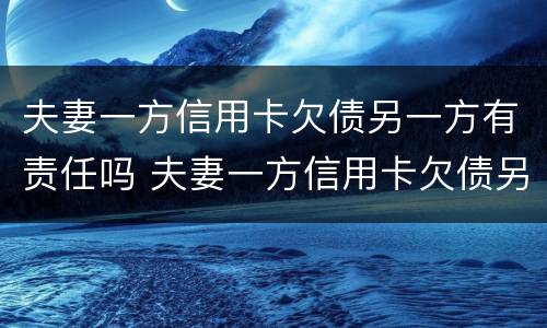夫妻一方信用卡欠债另一方有责任吗 夫妻一方信用卡欠债另一方有责任吗怎么办