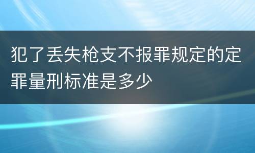 犯了丢失枪支不报罪规定的定罪量刑标准是多少