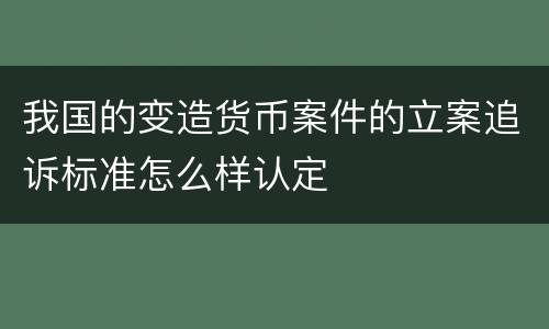 我国的变造货币案件的立案追诉标准怎么样认定