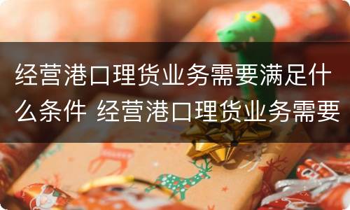 经营港口理货业务需要满足什么条件 经营港口理货业务需要满足什么条件呢