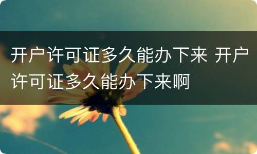 开户许可证多久能办下来 开户许可证多久能办下来啊