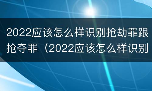 2022应该怎么样识别抢劫罪跟抢夺罪（2022应该怎么样识别抢劫罪跟抢夺罪呢）