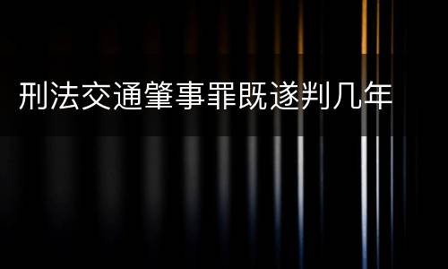 刑法交通肇事罪既遂判几年