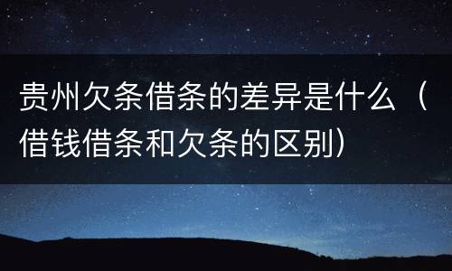 贵州欠条借条的差异是什么（借钱借条和欠条的区别）