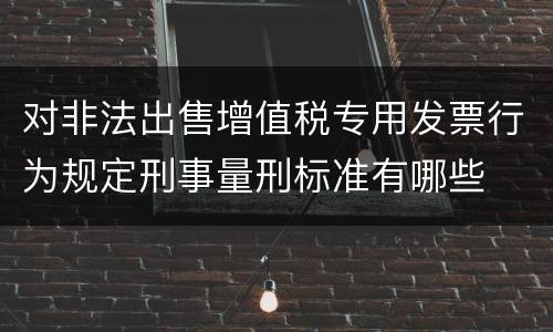对非法出售增值税专用发票行为规定刑事量刑标准有哪些