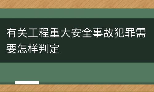 有关工程重大安全事故犯罪需要怎样判定