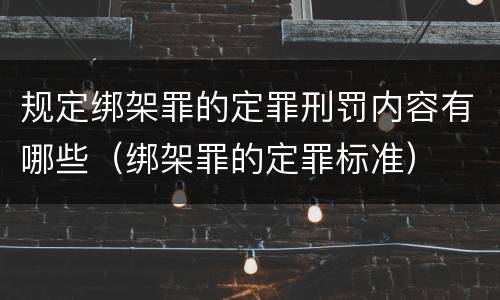规定绑架罪的定罪刑罚内容有哪些（绑架罪的定罪标准）