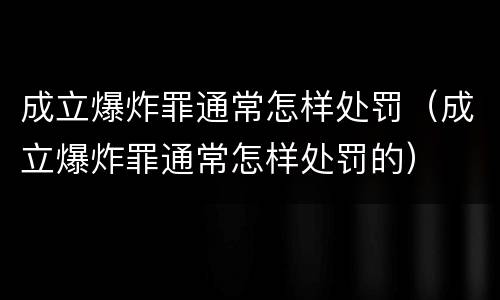 成立爆炸罪通常怎样处罚（成立爆炸罪通常怎样处罚的）