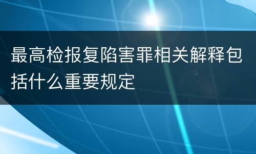 最高检报复陷害罪相关解释包括什么重要规定