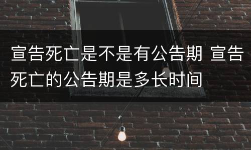 宣告死亡是不是有公告期 宣告死亡的公告期是多长时间