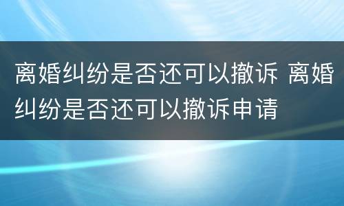 离婚纠纷是否还可以撤诉 离婚纠纷是否还可以撤诉申请