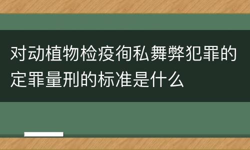 对动植物检疫徇私舞弊犯罪的定罪量刑的标准是什么