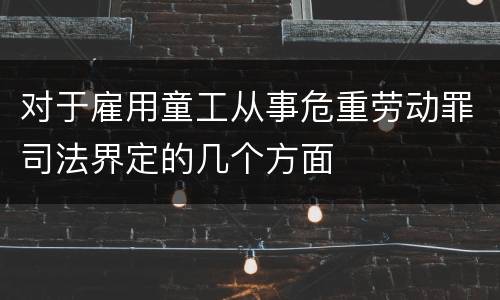 对于雇用童工从事危重劳动罪司法界定的几个方面
