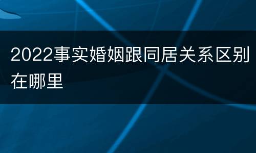 2022事实婚姻跟同居关系区别在哪里