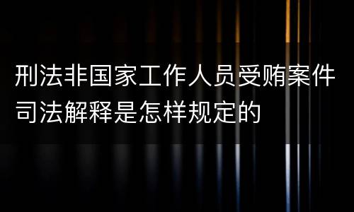 刑法非国家工作人员受贿案件司法解释是怎样规定的
