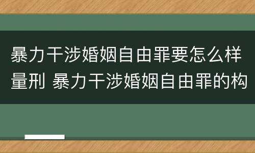 暴力干涉婚姻自由罪要怎么样量刑 暴力干涉婚姻自由罪的构成要件