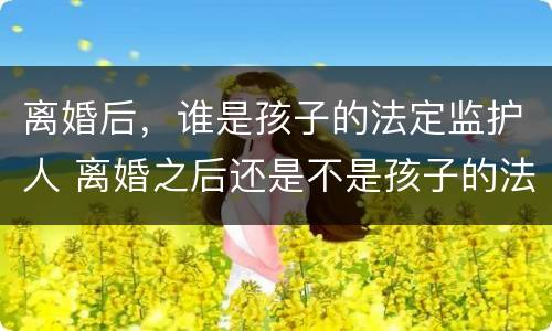 离婚后，谁是孩子的法定监护人 离婚之后还是不是孩子的法定监护人