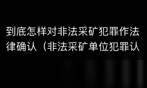 到底怎样对非法采矿犯罪作法律确认（非法采矿单位犯罪认定）