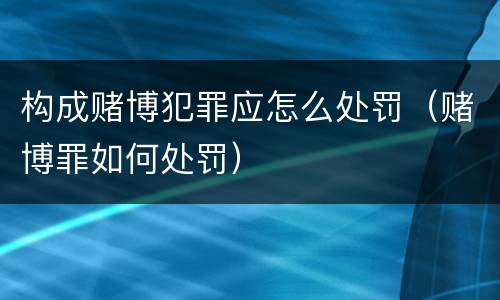 构成赌博犯罪应怎么处罚（赌博罪如何处罚）