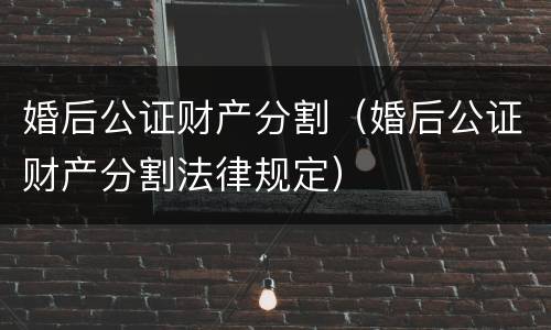 婚后公证财产分割（婚后公证财产分割法律规定）