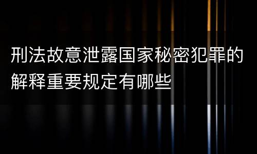 刑法故意泄露国家秘密犯罪的解释重要规定有哪些