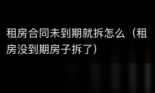 租房合同未到期就拆怎么（租房没到期房子拆了）