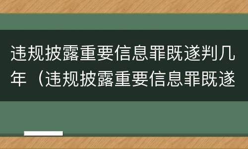 违规披露重要信息罪既遂判几年（违规披露重要信息罪既遂判几年缓刑）