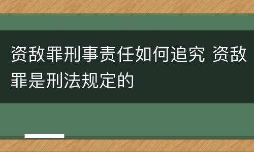 资敌罪刑事责任如何追究 资敌罪是刑法规定的