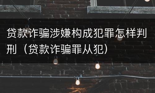 贷款诈骗涉嫌构成犯罪怎样判刑（贷款诈骗罪从犯）