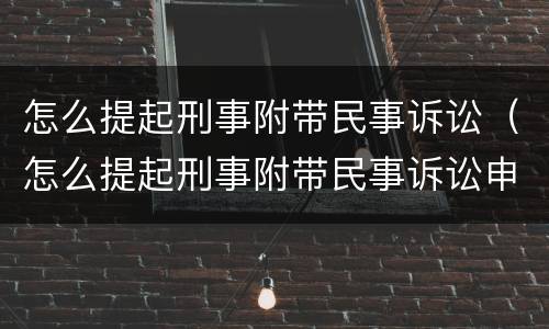 怎么提起刑事附带民事诉讼（怎么提起刑事附带民事诉讼申请）