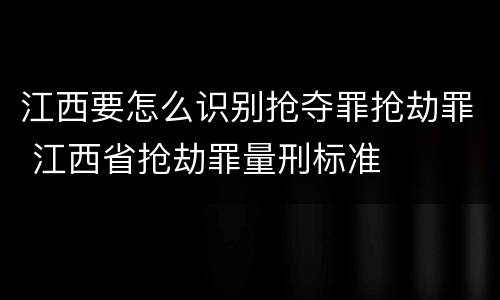江西要怎么识别抢夺罪抢劫罪 江西省抢劫罪量刑标准