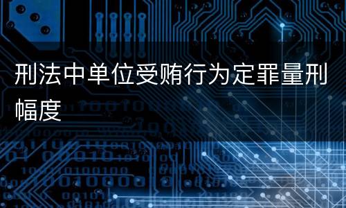 刑法中单位受贿行为定罪量刑幅度