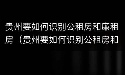 贵州要如何识别公租房和廉租房（贵州要如何识别公租房和廉租房呢）