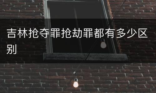 吉林抢夺罪抢劫罪都有多少区别