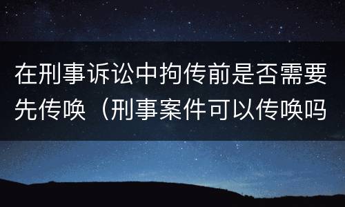 在刑事诉讼中拘传前是否需要先传唤（刑事案件可以传唤吗）
