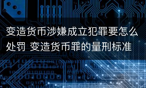 变造货币涉嫌成立犯罪要怎么处罚 变造货币罪的量刑标准