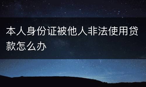 本人身份证被他人非法使用贷款怎么办