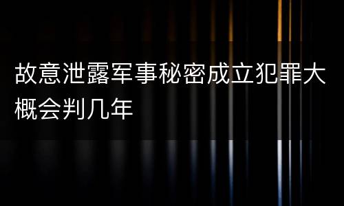 故意泄露军事秘密成立犯罪大概会判几年