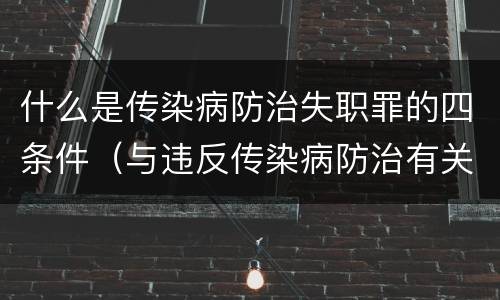 什么是传染病防治失职罪的四条件（与违反传染病防治有关的罪名是）